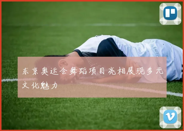 东京奥运会舞蹈项目亮相展现多元文化魅力