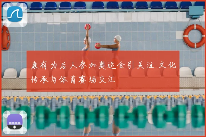 康有为后人参加奥运会引关注 文化传承与体育赛场交汇