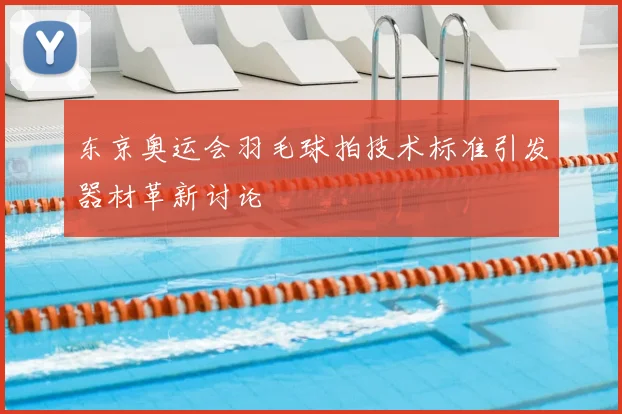 东京奥运会羽毛球拍技术标准引发器材革新讨论