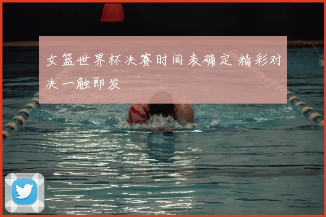 女篮世界杯决赛时间表确定 精彩对决一触即发