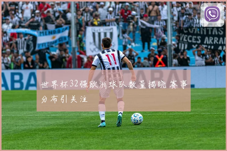 世界杯32强欧洲球队数量揭晓 赛事分布引关注