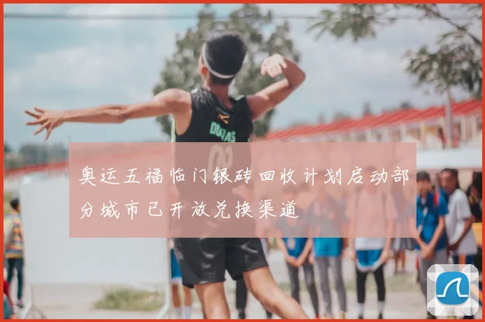 奥运五福临门银砖回收计划启动部分城市已开放兑换渠道