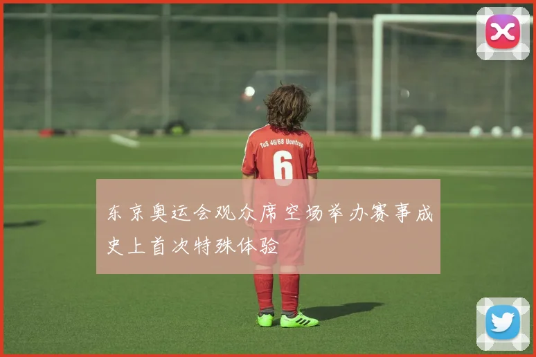 东京奥运会观众席空场举办赛事成史上首次特殊体验