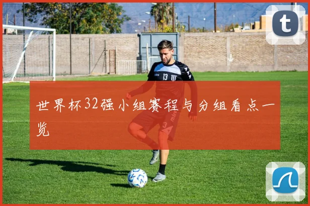 世界杯32强小组赛程与分组看点一览