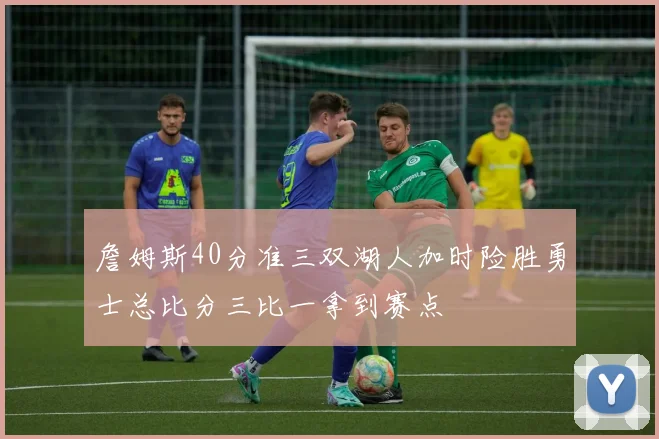 詹姆斯40分准三双湖人加时险胜勇士总比分三比一拿到赛点