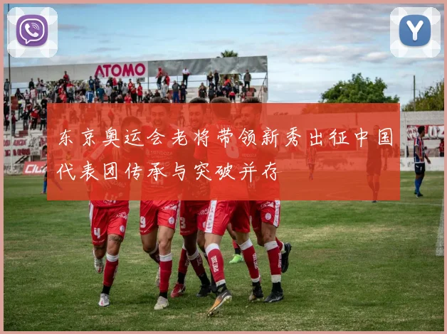 东京奥运会老将带领新秀出征中国代表团传承与突破并存