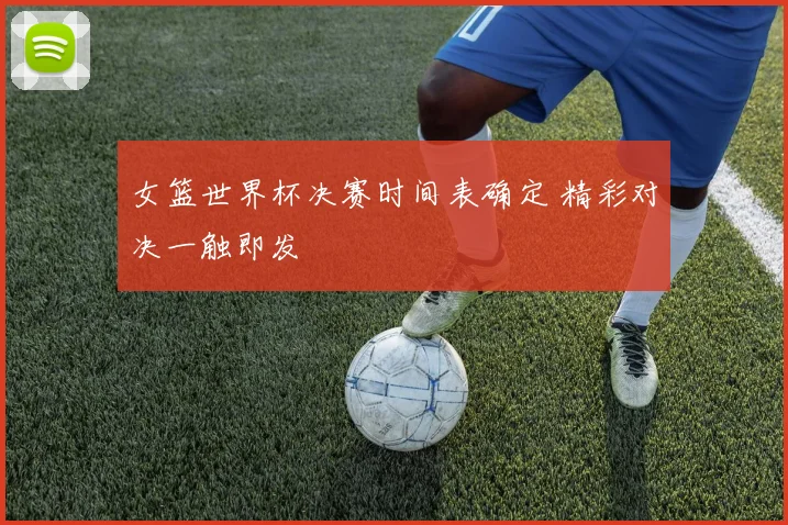 女篮世界杯决赛时间表确定 精彩对决一触即发