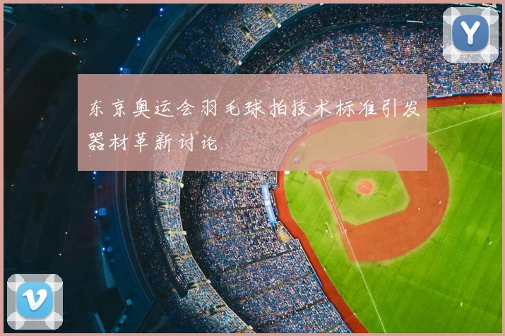 东京奥运会羽毛球拍技术标准引发器材革新讨论