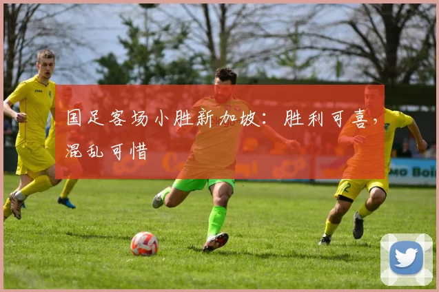 国足客场小胜新加坡:胜利可喜,混乱可惜