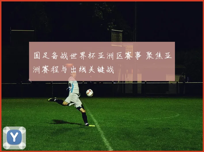 国足备战世界杯亚洲区赛事 聚焦亚洲赛程与出线关键战