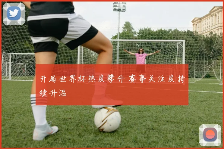 开局世界杯热度攀升 赛事关注度持续升温