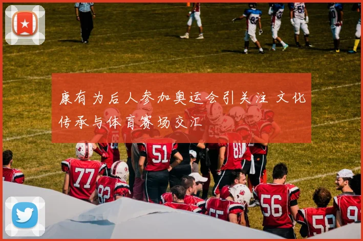 康有为后人参加奥运会引关注 文化传承与体育赛场交汇