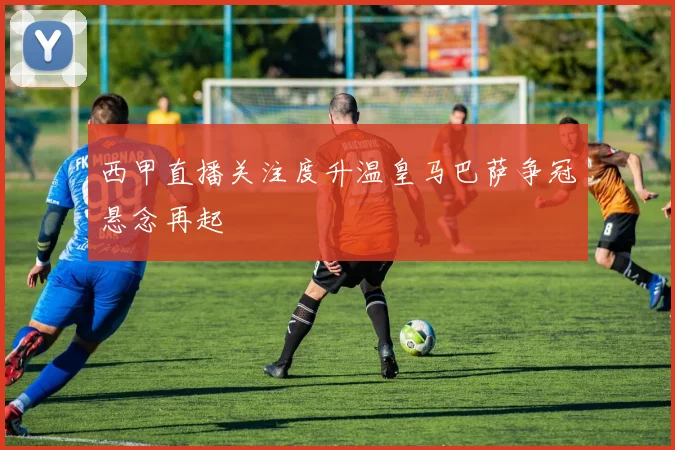 西甲直播关注度升温皇马巴萨争冠悬念再起