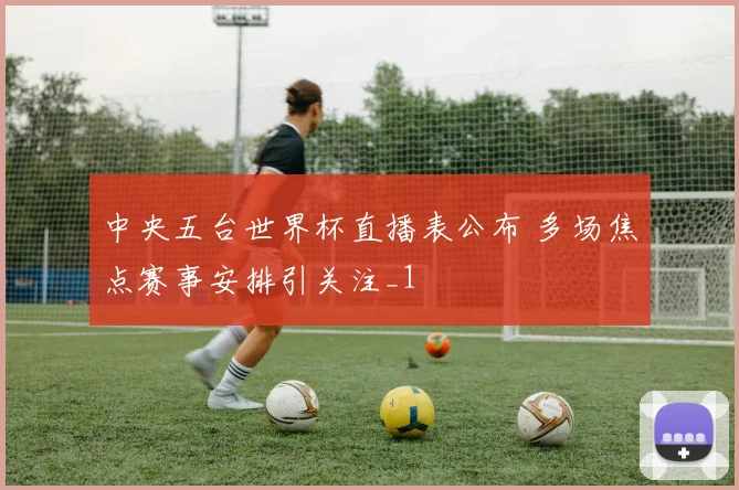 中央五台世界杯直播表公布 多场焦点赛事安排引关注_1