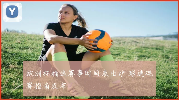 欧洲杯精选赛事时间表出炉 球迷观赛指南发布
