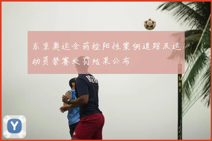 东京奥运会药检阳性案例追踪及运动员禁赛处罚结果公布