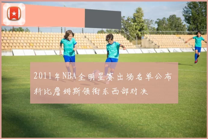 2011年NBA全明星赛出场名单公布 科比詹姆斯领衔东西部对决