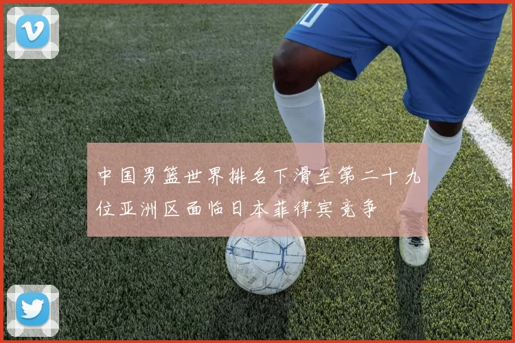 中国男篮世界排名下滑至第二十九位亚洲区面临日本菲律宾竞争