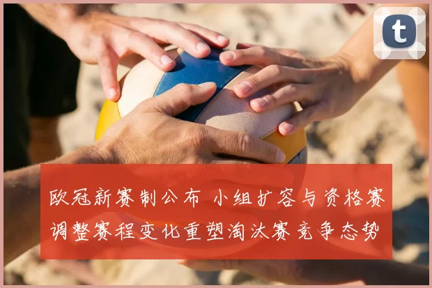 欧冠新赛制公布 小组扩容与资格赛调整赛程变化重塑淘汰赛竞争态势