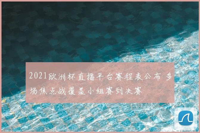 2021欧洲杯直播平台赛程表公布 多场焦点战覆盖小组赛到决赛