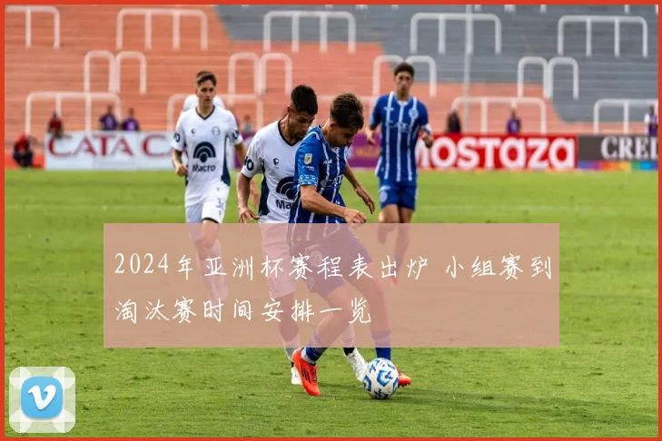 2024年亚洲杯赛程表出炉 小组赛到淘汰赛时间安排一览