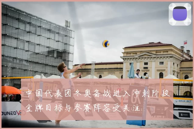 中国代表团冬奥备战进入冲刺阶段金牌目标与参赛阵容受关注