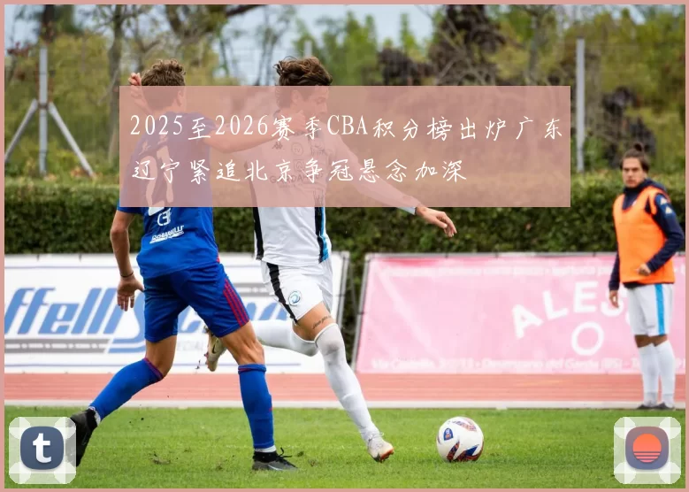 2025至2026赛季CBA积分榜出炉广东辽宁紧追北京争冠悬念加深