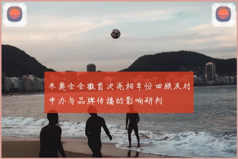 冬奥会会徽首次亮相年份回顾及对申办与品牌传播的影响研判