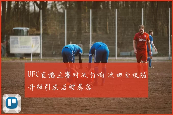 UFC直播主赛对决打响 次回合攻防升级引发后续悬念