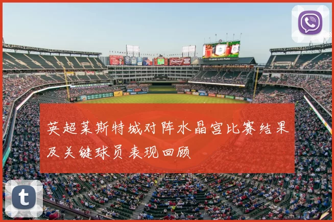 英超莱斯特城对阵水晶宫比赛结果及关键球员表现回顾