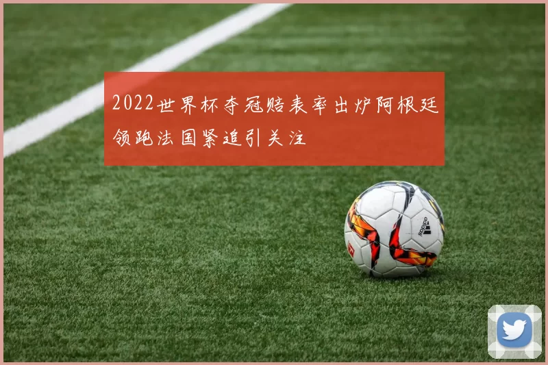 2022世界杯夺冠赔表率出炉阿根廷领跑法国紧追引关注