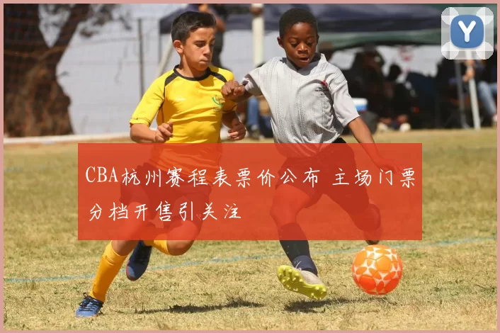 CBA杭州赛程表票价公布 主场门票分档开售引关注
