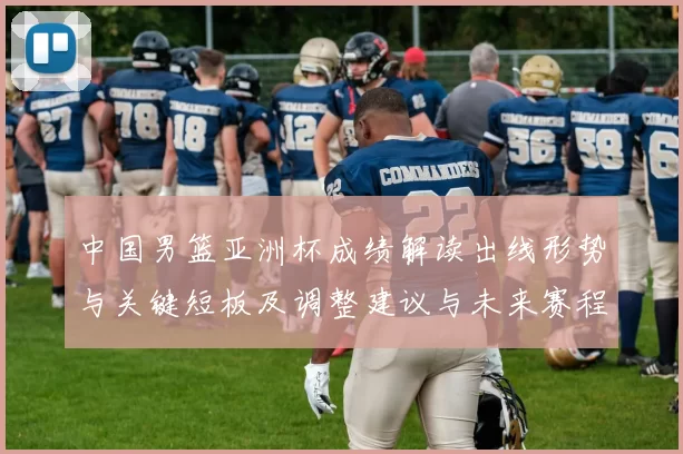 中国男篮亚洲杯成绩解读出线形势与关键短板及调整建议与未来赛程展望