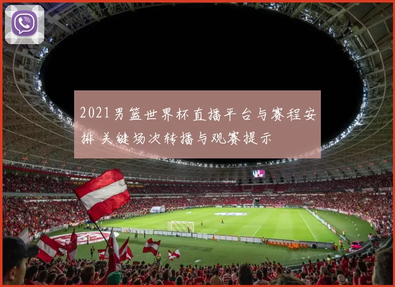2021男篮世界杯直播平台与赛程安排 关键场次转播与观赛提示