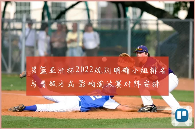 男篮亚洲杯2022规则明确小组排名与晋级方式 影响淘汰赛对阵安排