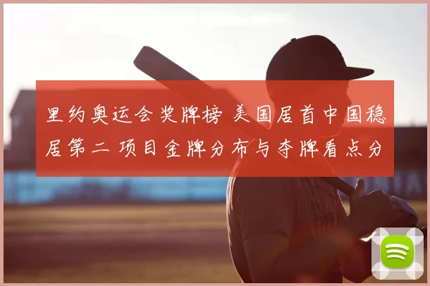 里约奥运会奖牌榜 美国居首中国稳居第二 项目金牌分布与夺牌看点分析