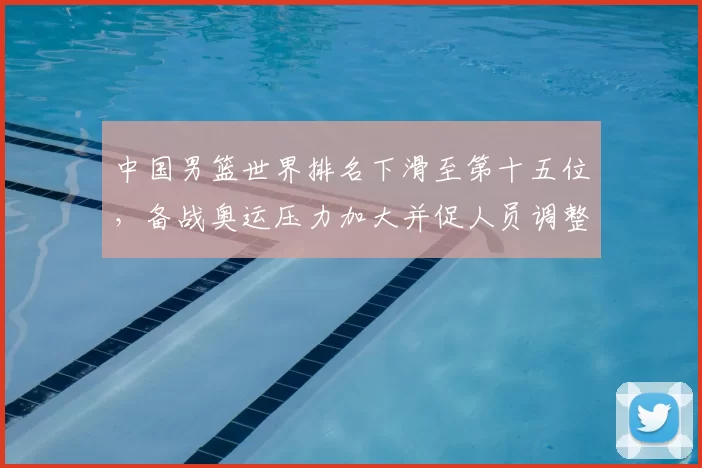 中国男篮世界排名下滑至第十五位，备战奥运压力加大并促人员调整