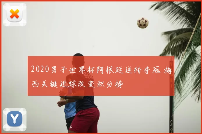 2020男子世界杯阿根廷逆转夺冠 梅西关键进球改变积分榜