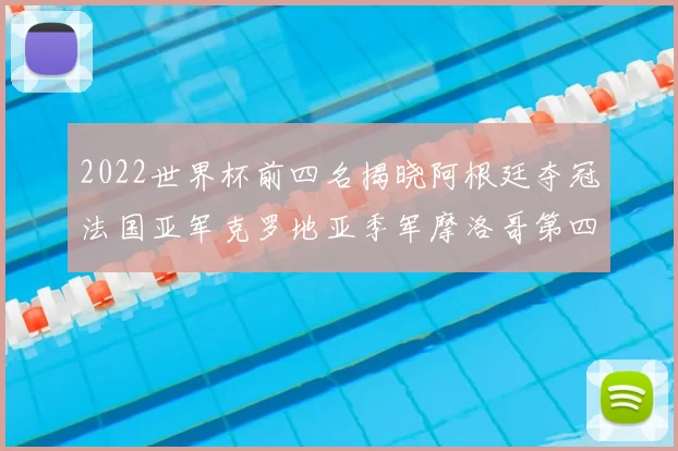 2022世界杯前四名揭晓阿根廷夺冠法国亚军克罗地亚季军摩洛哥第四
