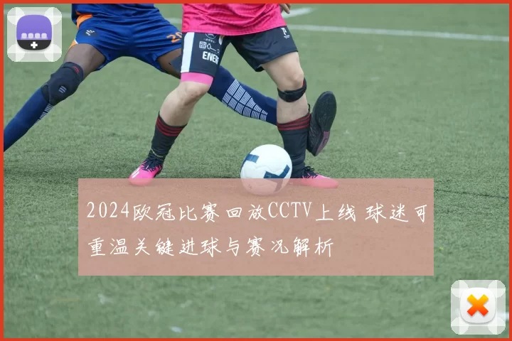 2024欧冠比赛回放CCTV上线 球迷可重温关键进球与赛况解析