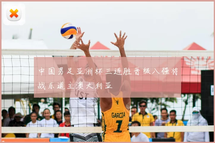 中国男足亚洲杯三连胜晋级八强将战东道主澳大利亚