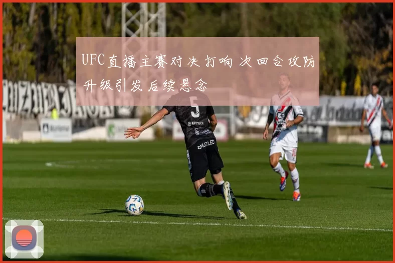 UFC直播主赛对决打响 次回合攻防升级引发后续悬念