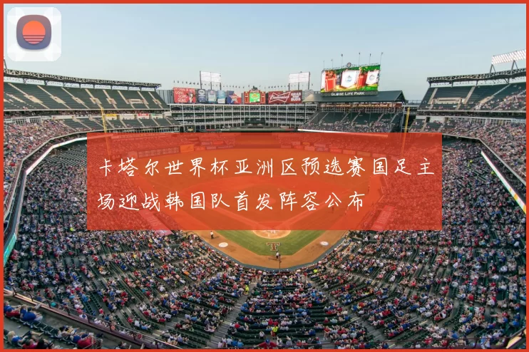 卡塔尔世界杯亚洲区预选赛国足主场迎战韩国队首发阵容公布
