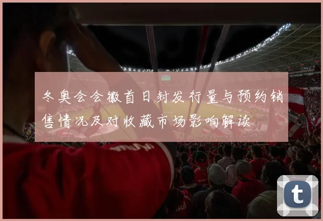 冬奥会会徽首日封发行量与预约销售情况及对收藏市场影响解读