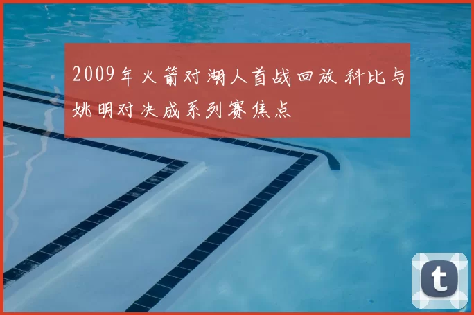 2009年火箭对湖人首战回放 科比与姚明对决成系列赛焦点