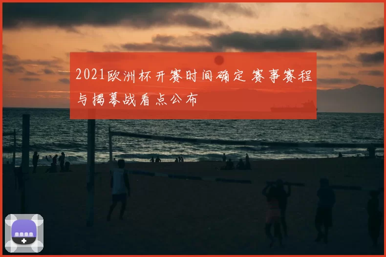 2021欧洲杯开赛时间确定 赛事赛程与揭幕战看点公布