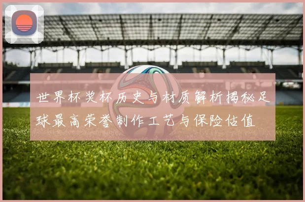 世界杯奖杯历史与材质解析揭秘足球最高荣誉制作工艺与保险估值