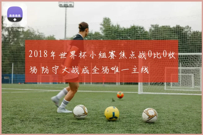 2018年世界杯小组赛焦点战0比0收场 防守大战成全场唯一主线