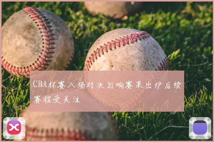 CBA杯赛八场对决打响赛果出炉后续赛程受关注