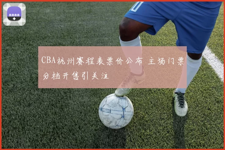 CBA杭州赛程表票价公布 主场门票分档开售引关注